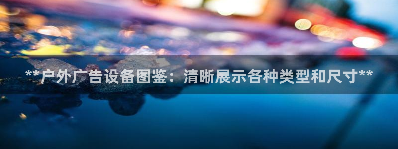 杏宇平台开户：**户外广告设备图鉴：清晰展示各种类型和尺寸**