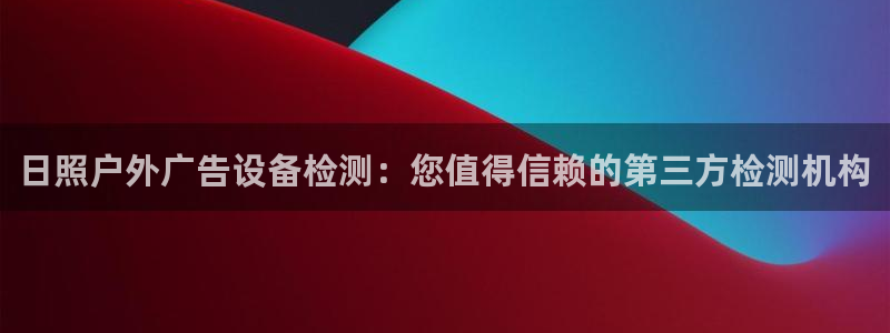 杏宇平台登录步骤是什么：日照户外广告设备检测：您值得信赖的第三方检测机构