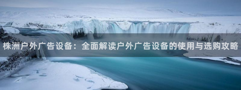 杏宇平台官网注册：株洲户外广告设备：全面解读户外广告设备的使用与选购攻略