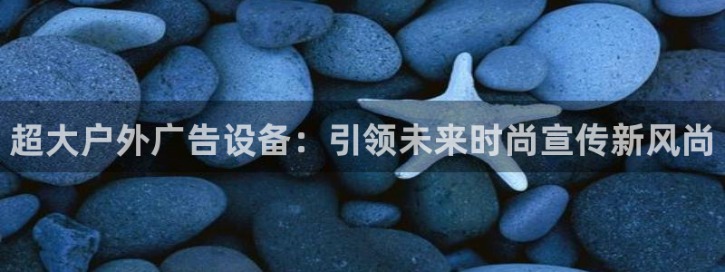 杏宇官方平台官网入口：超大户外广告设备：引领未来时尚宣传新风尚