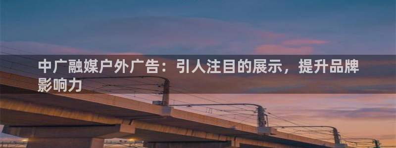 杏宇平台招商电话号码：中广融媒户外广告：引人注目的展示，提升品牌
影响力