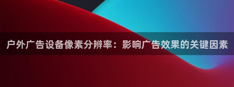 杏宇平台总代理电话：户外广告设备像素分辨率：影响广告效果的关键因素