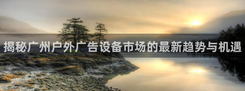 杏宇平台登录步骤图：揭秘广州户外广告设备市场的最新趋势与机遇