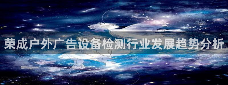 杏宇平台客服：荣成户外广告设备检测行业发