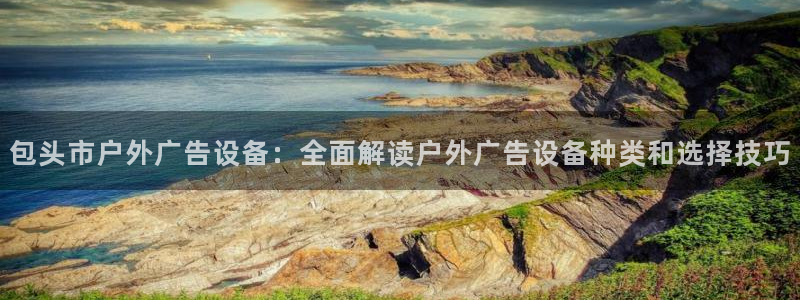 杏宇平台登录方法：包头市户外广告设备：全面解读户外广告设备种类和选择技巧